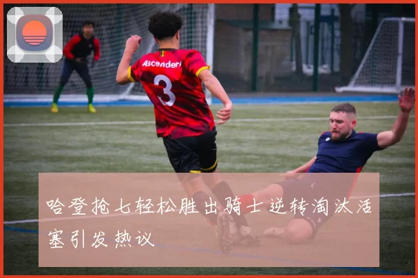 哈登抢七轻松胜出骑士逆转淘汰活塞引发热议