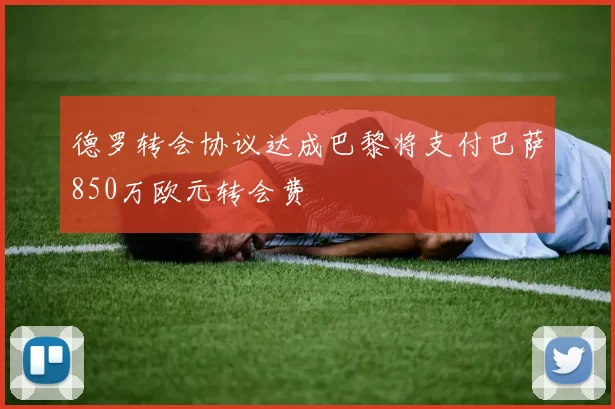 德罗转会协议达成巴黎将支付巴萨850万欧元转会费