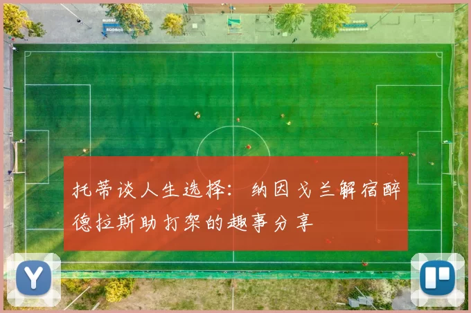 托蒂谈人生选择：纳因戈兰解宿醉德拉斯助打架的趣事分享