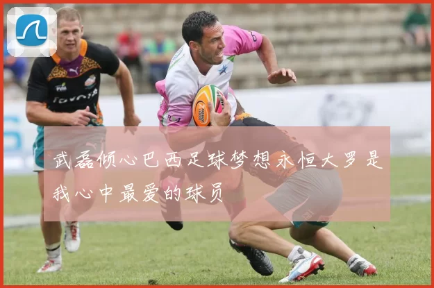 武磊倾心巴西足球梦想永恒大罗是我心中最爱的球员