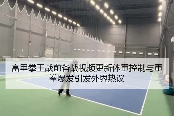 富里拳王战前备战视频更新体重控制与重拳爆发引发外界热议